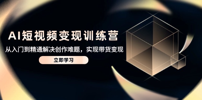 AI短视频变现训练营，从入门到精通解决创作难题，实现带货变现-彼飞网创
