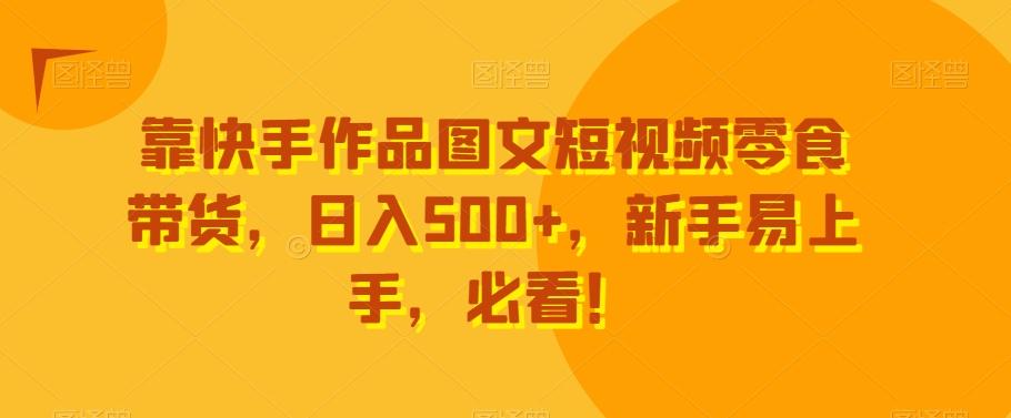 靠快手作品图文短视频零食带货，日入500+，新手易上手，必看！-彼飞网创