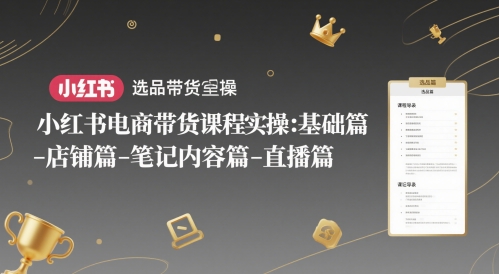 小红书电商带货课程实操：基础篇-选品篇-店铺篇-笔记内容篇-直播篇-彼飞网创