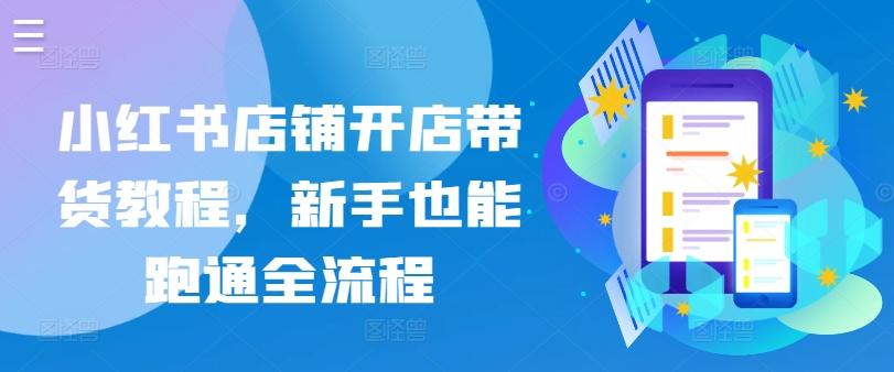 小红书店铺开店带货教程，新手也能跑通全流程-彼飞网创