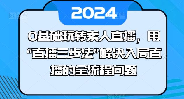 0基础玩转素人直播，用“直播三步法”解决入局直播的全流程问题-彼飞网创