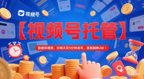 【视频号托管 】我提供视频，你每天花5分钟发布，最高躺挣2W+【揭秘】-彼飞网创