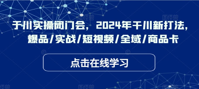 于川实操闭门会，2024年干川新打法，爆品/实战/短视频/全域/商品卡-彼飞网创