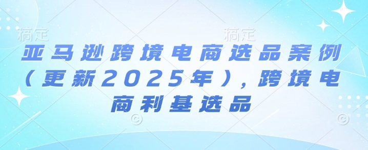 亚马逊跨境电商选品案例(更新2025年3月)，跨境电商利基选品-彼飞网创