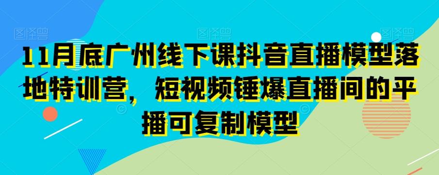 11月底广州线下课抖音直播模型落地特训营，短视频锤爆直播间的平播可复制模型-彼飞网创