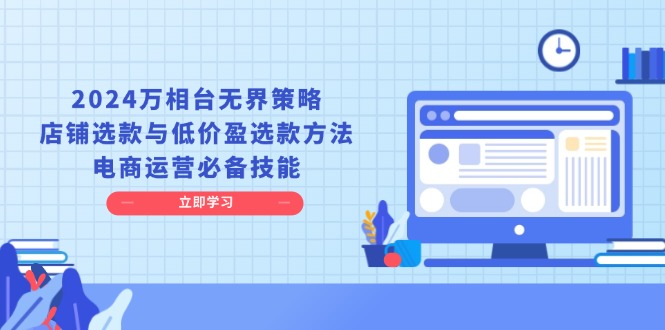 2024万相台无界策略，店铺选款与低价盈选款方法，电商运营必备技能-彼飞网创