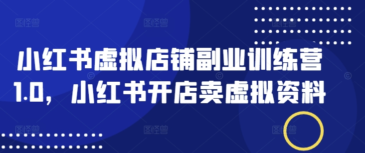 小红书虚拟店铺副业训练营1.0，小红书开店卖虚拟资料-彼飞网创
