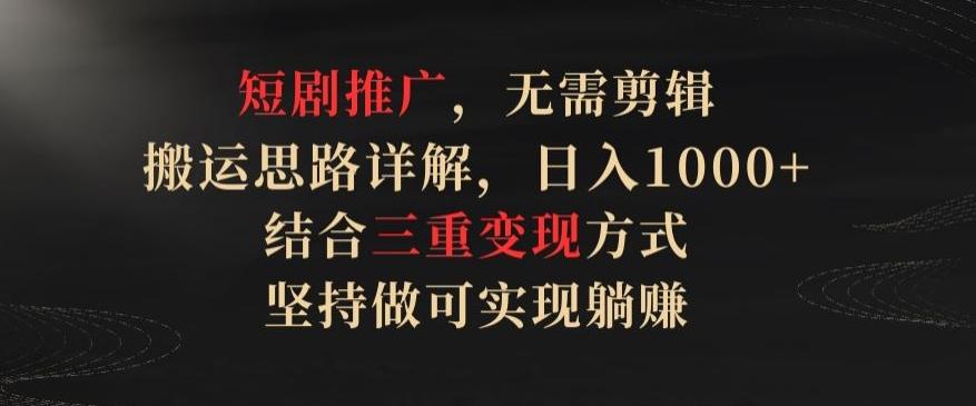 短剧推广，无需剪辑，搬运思路详解，日入1000+，结合三重变现方式，坚持做可实现躺赚【揭秘】-彼飞网创
