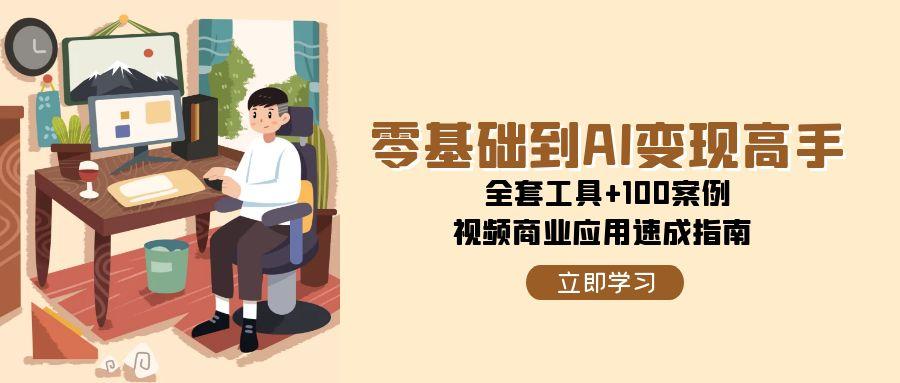 零基础到AI变现高手，全套工具+100案例，视频商业应用速成指南-彼飞网创