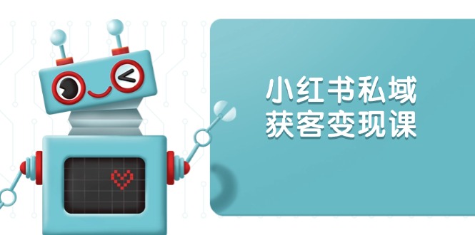 小红书私域获客变现：账号设置/内容创作/规则解读/投放策略/获客技巧等-彼飞网创