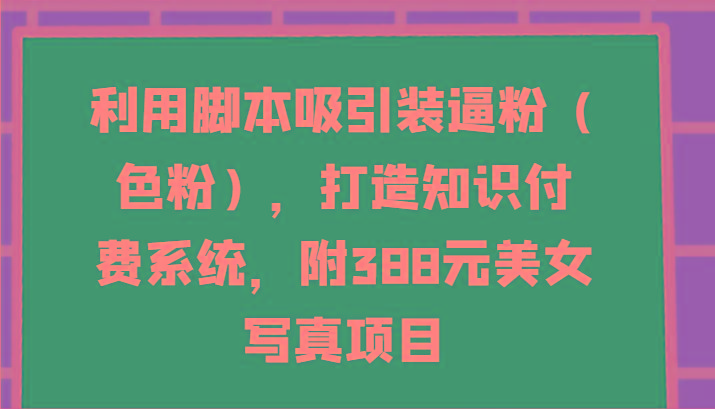 利用脚本吸引装逼粉(色粉)，打造知识付费系统，附388元美女写真项目-彼飞网创
