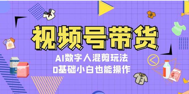 视频号带货，AI数字人混剪玩法，0基础小白也能操作-彼飞网创