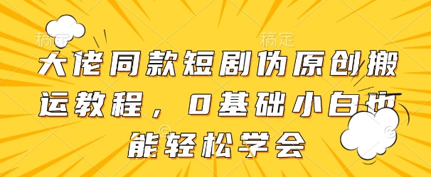 大佬同款短剧伪原创搬运方法，0基础小白也能轻松学会-彼飞网创