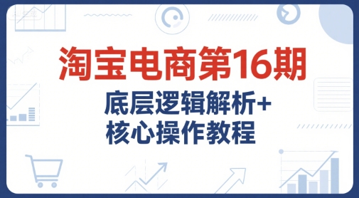 淘宝电商第16期，底层逻辑解析+核心操作教程，运营、推广提升能力的必学课程+配套资料-彼飞网创