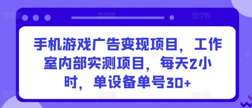 手机游戏广告变现项目，工作室内部实测项目，每天2小时，单设备单号30+【揭秘】-彼飞网创