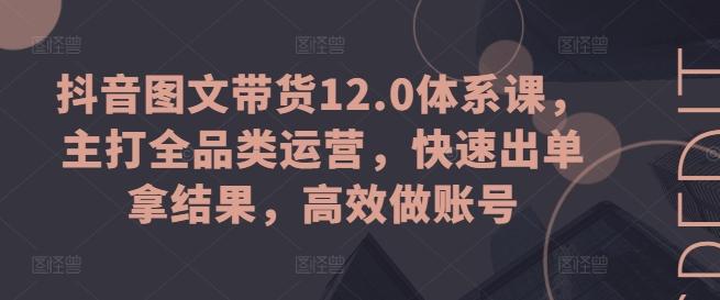 抖音图文带货12.0体系课，主打全品类运营，快速出单拿结果，高效做账号-彼飞网创
