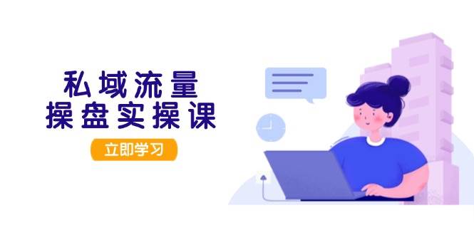 私域流量操盘实操课，从用户调研到成交变现，打造可落地的私域引流策略-彼飞网创