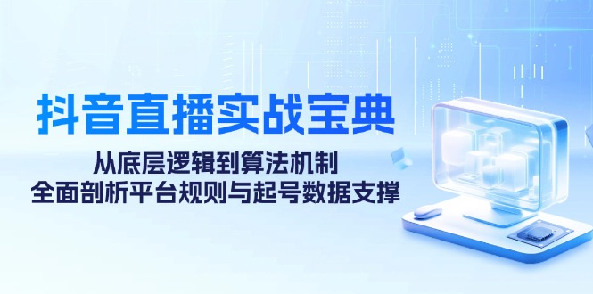 抖音直播实战宝典：从底层逻辑到算法机制，全面剖析平台规则与起号数据支撑-彼飞网创