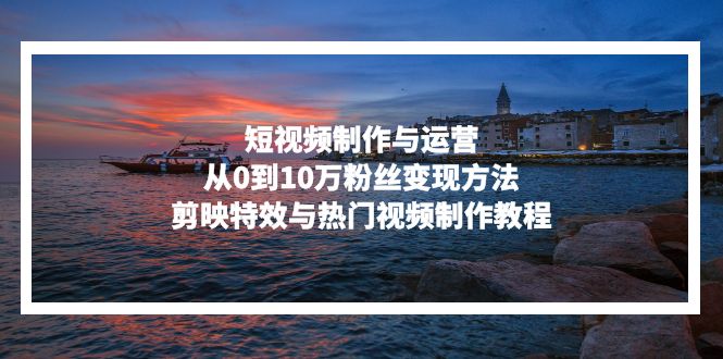 短视频制作与运营，从0到10万粉丝变现方法，剪映特效与热门视频制作教程-彼飞网创