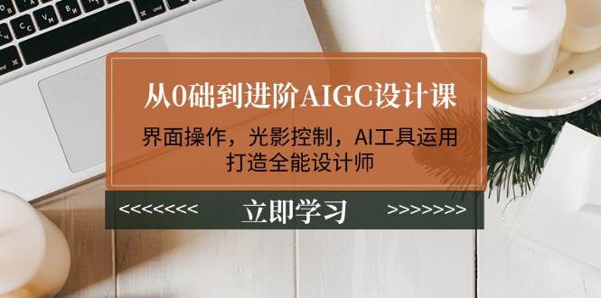 从0础到进阶AIGC设计课：界面操作，光影控制，AI工具运用，打造全能设计师-彼飞网创