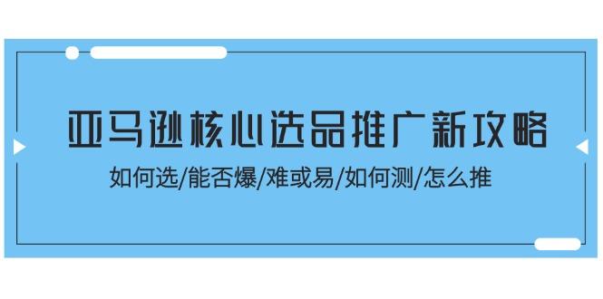 亚马逊核心选品推广新攻略！如何选/能否爆/难或易/如何测/怎么推-彼飞网创