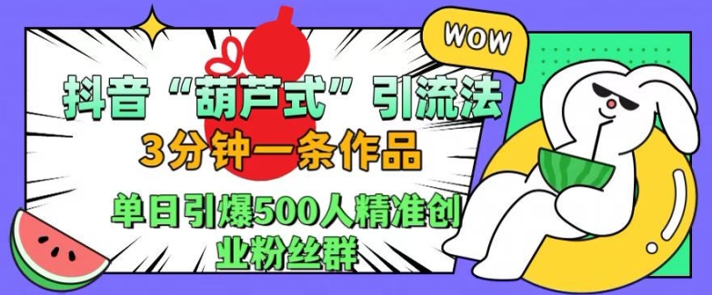 抖音葫芦式引流法，三分钟一条作品，单日引爆抖音500人精准创业粉丝群【揭秘】-彼飞网创