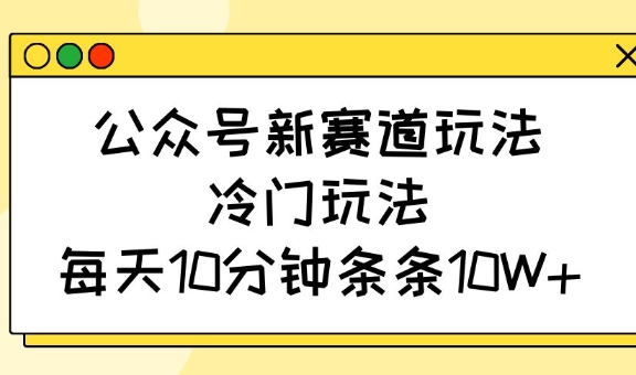 公众号新赛道玩法，冷门玩法，每天10分钟条条10W+-彼飞网创