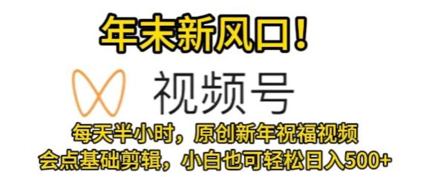 视频号年末新风口，会点基础剪辑即可上手，原创新年祝福视频，每天半小时，小白也可轻松日入500+-彼飞网创