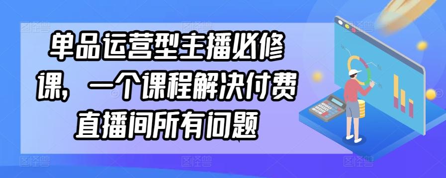 单品运营型主播必修课，一个课程解决付费直播间所有问题-彼飞网创