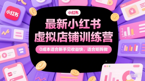 最新小红书虚拟店铺训练营，0成本适合新手见收益快，适合矩阵做-彼飞网创