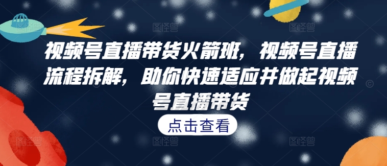 视频号直播带货火箭班，​视频号直播流程拆解，助你快速适应并做起视频号直播带货-彼飞网创