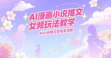 AI漫画小说推文女频玩法教学，AI小说推文变现全流程-彼飞网创