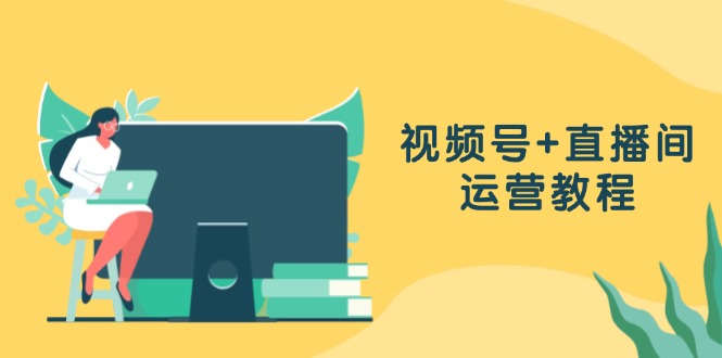 视频号+直播间运营教程：作品创作、直播设置与数据分析一网打尽-彼飞网创