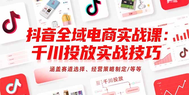抖音全域电商实战课：千川投放实战技巧，涵盖赛道选择、经营策略制定/等等-彼飞网创