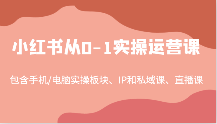 小红书从0-1实操运营课，包含手机/电脑实操板块、IP和私域课、直播课(97节)-彼飞网创