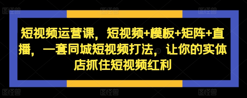 短视频运营课，短视频+模板+矩阵+直播，一套同城短视频打法，让你的实体店抓住短视频红利-彼飞网创