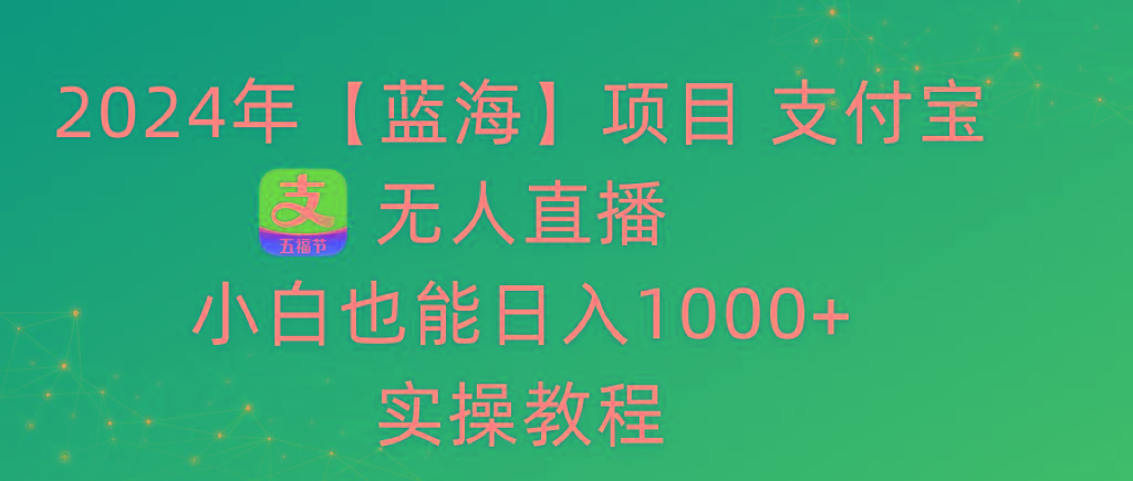 2024年【蓝海】项目 支付宝无人直播 小白也能日入1000+  实操教程-彼飞网创