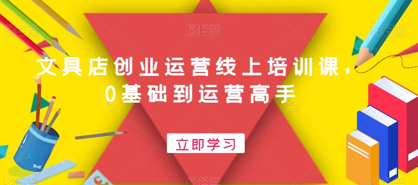 文具店创业运营线上培训课，0基础到运营高手-彼飞网创