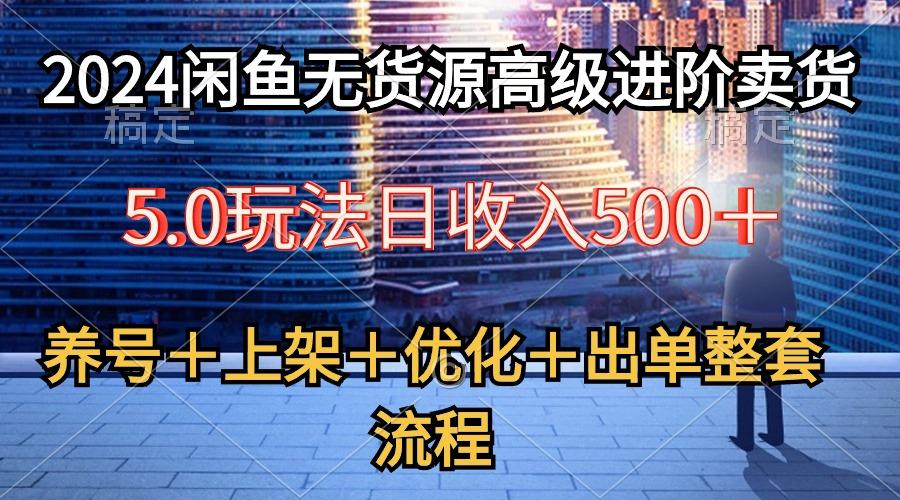 2024闲鱼无货源高级进阶卖货5.0，养号＋选品＋上架＋优化＋出单整套流程-彼飞网创