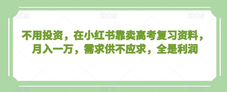 不用投资，在小红书靠卖高考复习资料，月入一万，需求供不应求，全是利润【揭秘】-彼飞网创