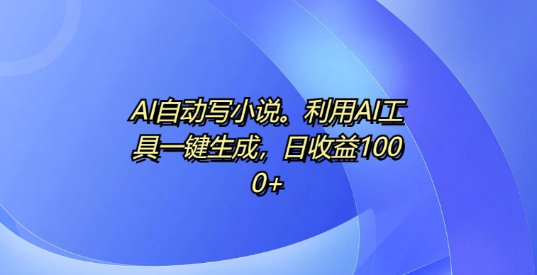 AI自动写小说，利用AI工具一键生成，日收益1k【揭秘】-彼飞网创