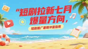短剧拉新七月爆量方向，短剧推广暑期冲量指南-彼飞网创
