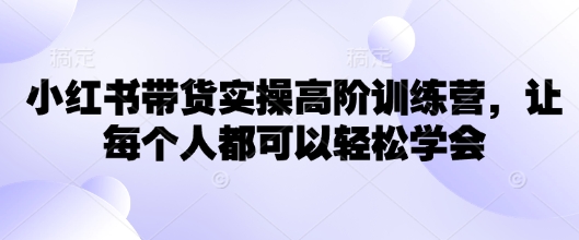 小红书带货实操高阶训练营，让每个人都可以轻松学会-彼飞网创