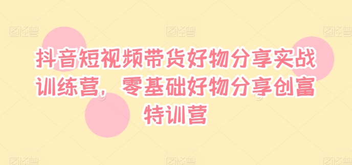 抖音短视频带货好物分享实战训练营，零基础好物分享创富特训营-彼飞网创
