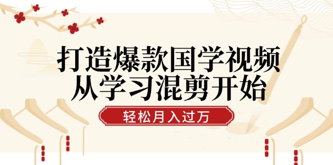 打造爆款国学视频，从学习混剪开始！轻松涨粉，视频号分成月入过万-彼飞网创