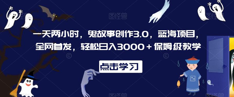 一天两小时，鬼故事创作3.0，蓝海项目，全网首发，轻松日入3000＋保姆级教学【揭秘】-彼飞网创