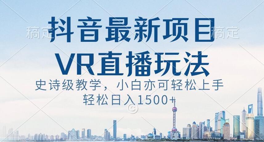 抖音最新VR直播玩法，史诗级教学，小白也可轻松上手轻松日入1500+【揭秘】-彼飞网创