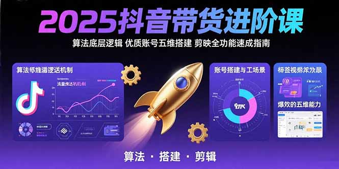 2025抖音带货进阶课：算法底层逻辑,优质账号五维搭建,剪映全功能速成指南-彼飞网创