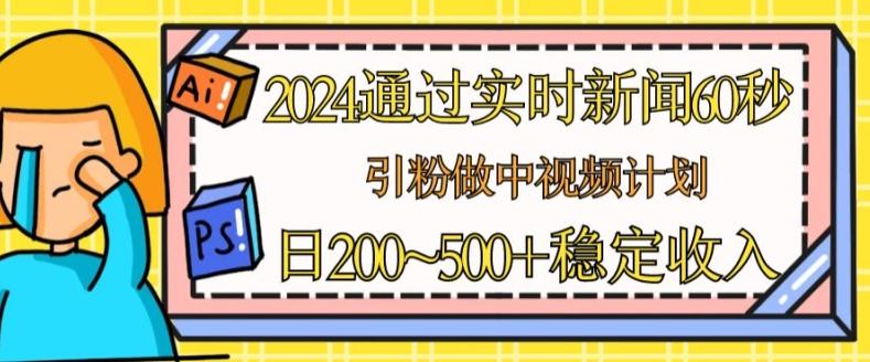 2024通过实时新闻60秒，引粉做中视频计划或者流量主，日几张稳定收入【揭秘】-彼飞网创