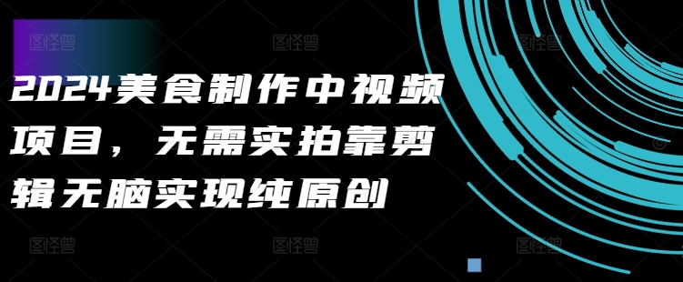 2024美食制作中视频项目，无需实拍靠剪辑无脑实现纯原创-彼飞网创